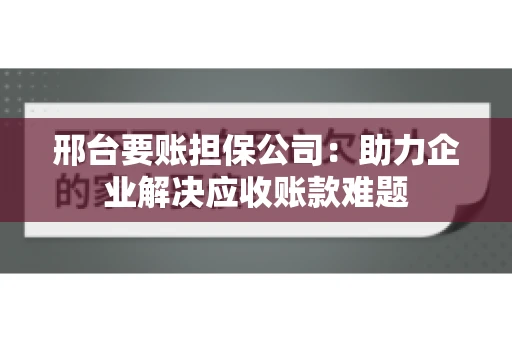 邢台要账担保公司：助力企业解决应收账款难题