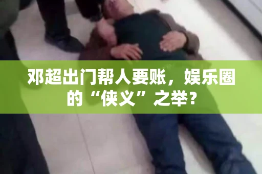 邓超出门帮人要账，娱乐圈的“侠义”之举？