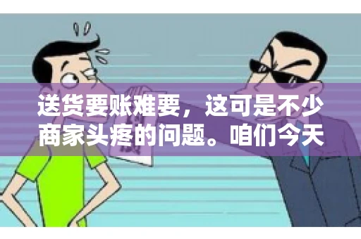 送货要账难要，这可是不少商家头疼的问题。咱们今天就来聊聊这个话题，看看怎么才能让送货和要账变得顺畅。