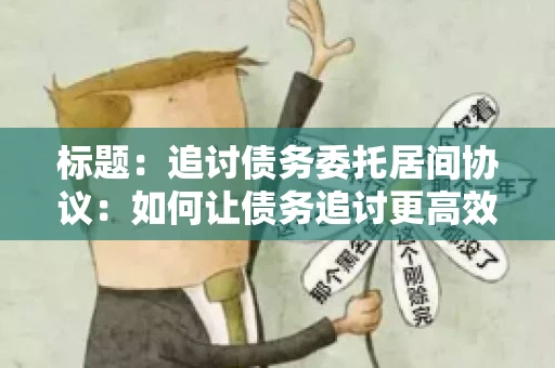 标题：追讨债务委托居间协议：如何让债务追讨更高效？