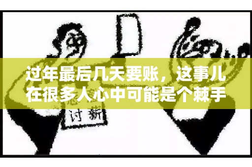 过年最后几天要账，这事儿在很多人心中可能是个棘手的问题。毕竟，春节临近，家家户户都在忙着准备团圆饭，谁也不想在这个时候被债务问题打扰。但现实是，有些账务问题不得不在这个时候解决。今天，我就来和大家聊聊这个话题，希望能给大家带来一些帮助。