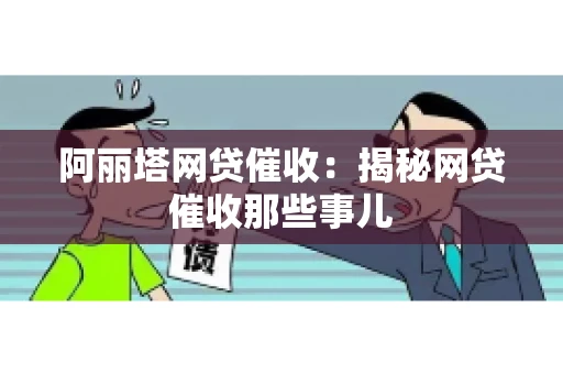 阿丽塔网贷催收：揭秘网贷催收那些事儿