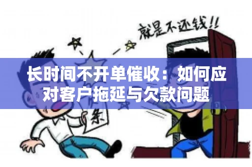 长时间不开单催收：如何应对客户拖延与欠款问题