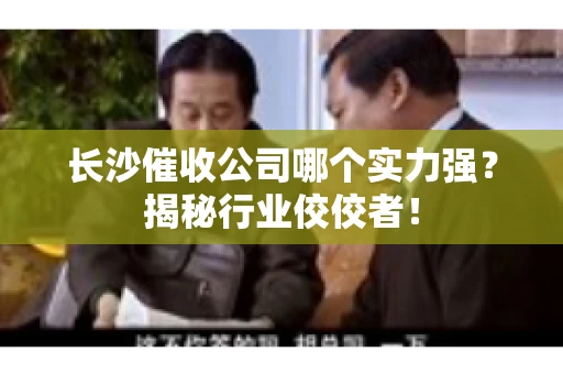 长沙催收公司哪个实力强？揭秘行业佼佼者！