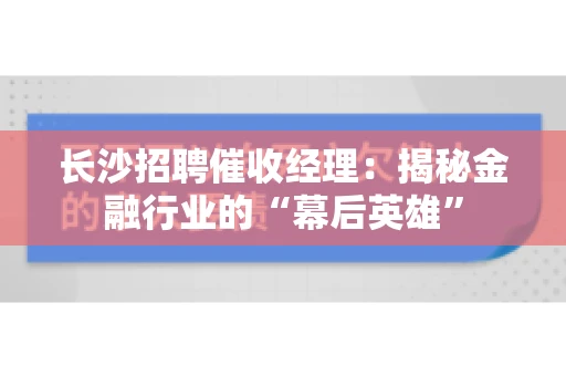 长沙招聘催收经理：揭秘金融行业的“幕后英雄”