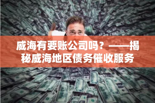 威海有要账公司吗？——揭秘威海地区债务催收服务