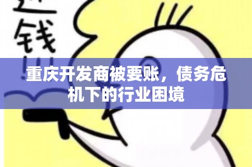 重庆开发商被要账，债务危机下的行业困境