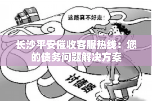 长沙平安催收客服热线：您的债务问题解决方案